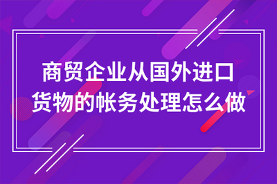 商貿(mào)企業(yè)通過貿(mào)易代理進口貨物的賬務(wù)處理全流程指南